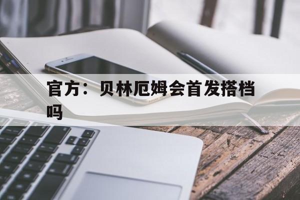 包含官方：贝林厄姆会首发搭档吗的词条|雷火电竞平台
